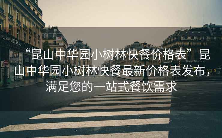 “昆山中華園小樹林快餐價格表”昆山中華園小樹林快餐最新價格表發布，滿足您的一站式餐飲需求