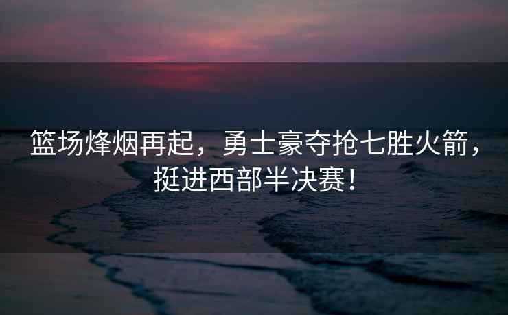 籃場烽煙再起，勇士豪奪搶七勝火箭，挺進西部半決賽！