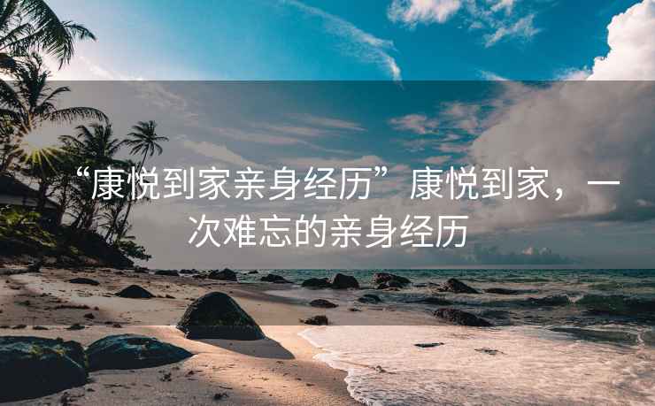 “康悅到家親身經歷”康悅到家，一次難忘的親身經歷