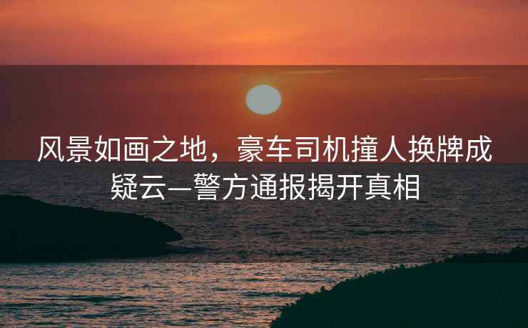 風景如畫之地，豪車司機撞人換牌成疑云—警方通報揭開真相