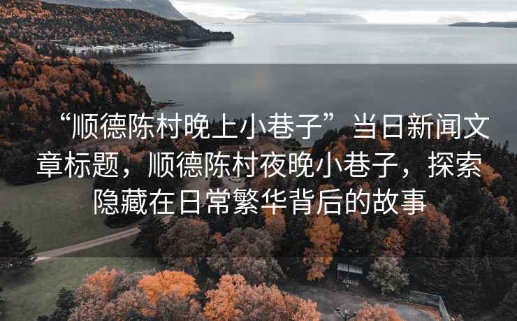 “順德陳村晚上小巷子”當日新聞文章標題，順德陳村夜晚小巷子，探索隱藏在日常繁華背后的故事