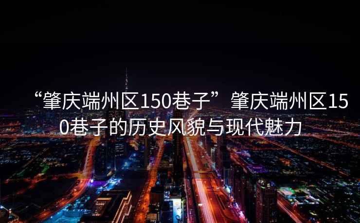 “肇慶端州區(qū)150巷子”肇慶端州區(qū)150巷子的歷史風貌與現(xiàn)代魅力