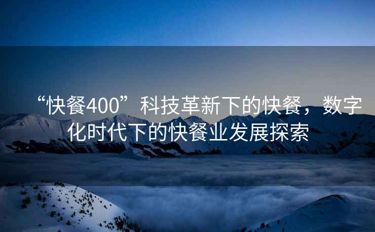 “快餐400”科技革新下的快餐，數字化時代下的快餐業發展探索