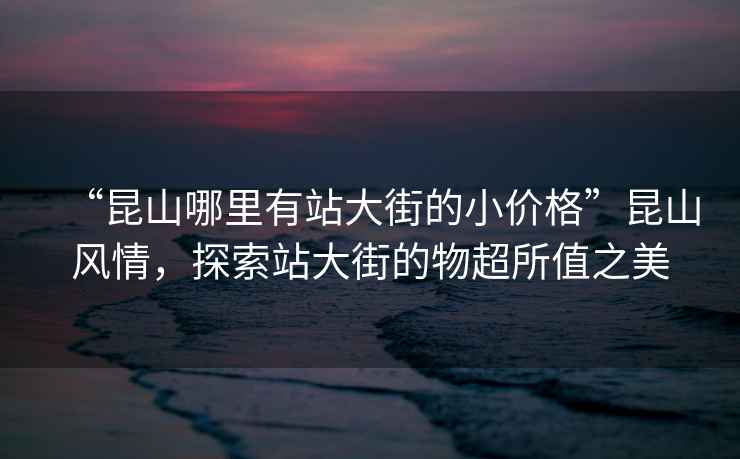 “昆山哪里有站大街的小價格”昆山風情，探索站大街的物超所值之美