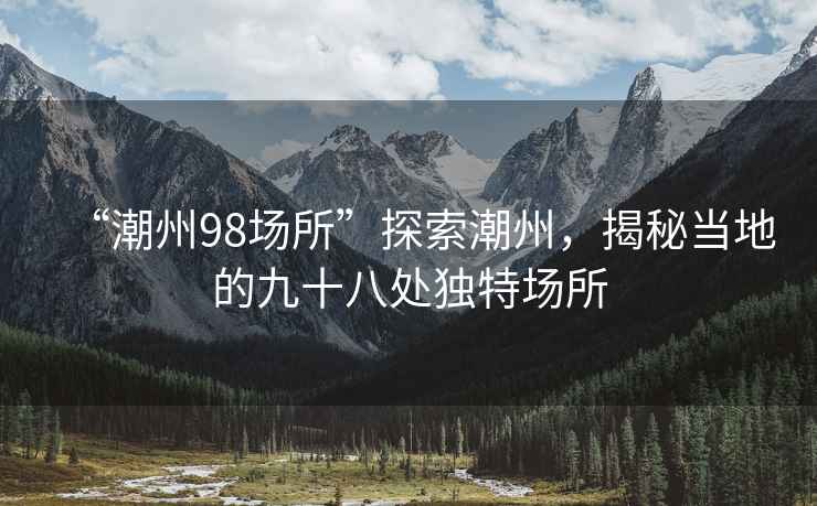 “潮州98場所”探索潮州，揭秘當地的九十八處獨特場所