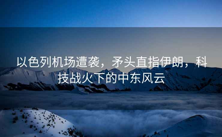 以色列機(jī)場(chǎng)遭襲，矛頭直指伊朗，科技戰(zhàn)火下的中東風(fēng)云