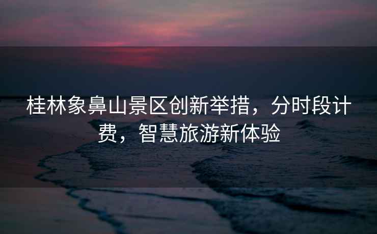 桂林象鼻山景區(qū)創(chuàng)新舉措，分時(shí)段計(jì)費(fèi)，智慧旅游新體驗(yàn)