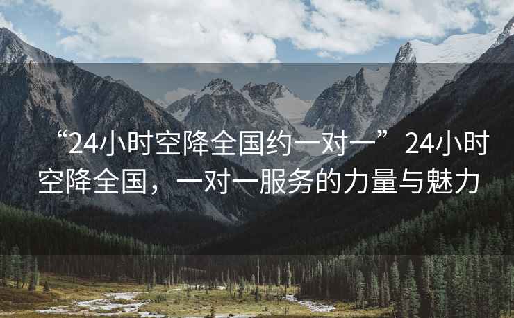 “24小時空降全國約一對一”24小時空降全國，一對一服務(wù)的力量與魅力
