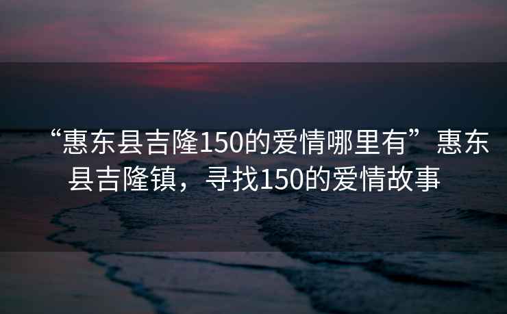 “惠東縣吉隆150的愛情哪里有”惠東縣吉隆鎮，尋找150的愛情故事