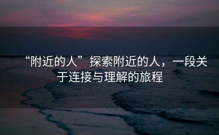 “附近的人”探索附近的人，一段關(guān)于連接與理解的旅程