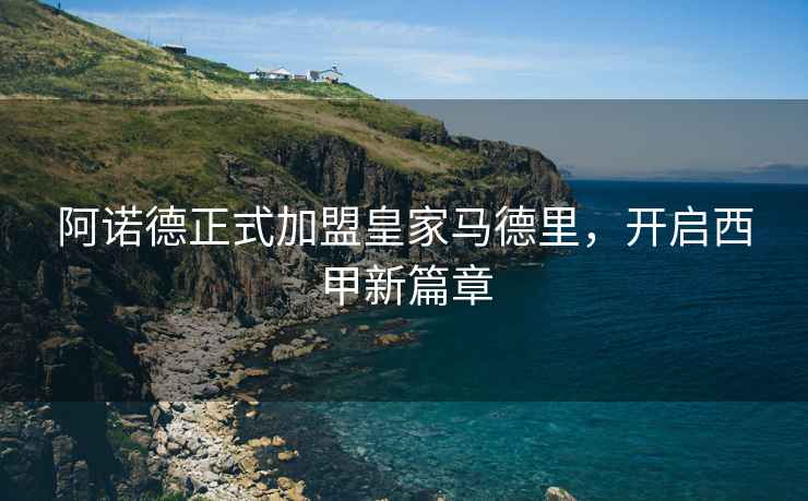 阿諾德正式加盟皇家馬德里，開啟西甲新篇章