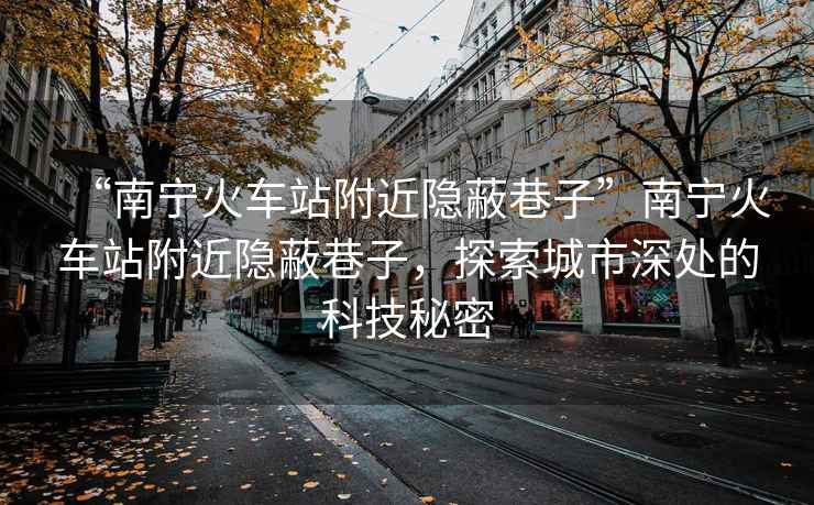 “南寧火車站附近隱蔽巷子”南寧火車站附近隱蔽巷子，探索城市深處的科技秘密