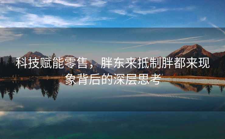 科技賦能零售，胖東來抵制胖都來現象背后的深層思考