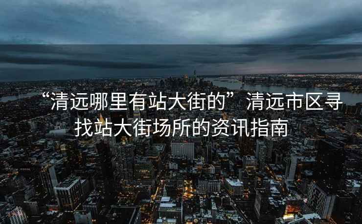 “清遠哪里有站大街的”清遠市區(qū)尋找站大街場所的資訊指南