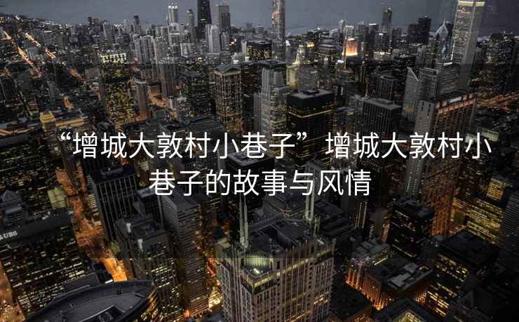 “增城大敦村小巷子”增城大敦村小巷子的故事與風情