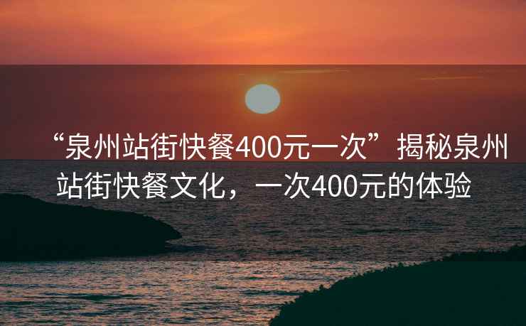 “泉州站街快餐400元一次”揭秘泉州站街快餐文化，一次400元的體驗