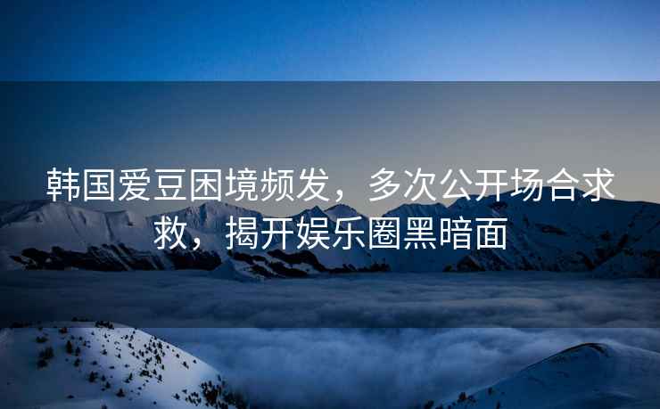 韓國愛豆困境頻發(fā)，多次公開場合求救，揭開娛樂圈黑暗面