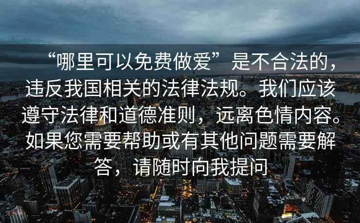 “哪里可以免費做愛”是不合法的，違反我國相關的法律法規。我們應該遵守法律和道德準則，遠離色情內容。如果您需要幫助或有其他問題需要解答，請隨時向我提問