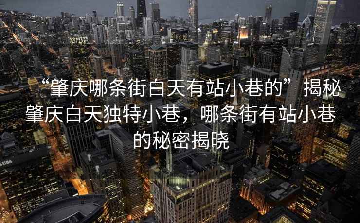 “肇慶哪條街白天有站小巷的”揭秘肇慶白天獨特小巷，哪條街有站小巷的秘密揭曉