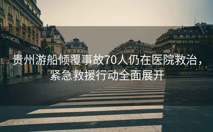 貴州游船傾覆事故70人仍在醫(yī)院救治，緊急救援行動全面展開