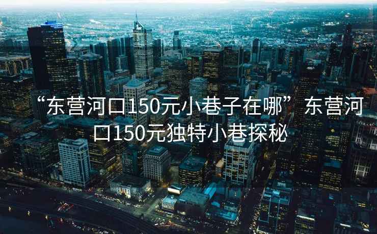 “東營河口150元小巷子在哪”東營河口150元獨特小巷探秘