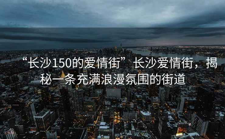 “長沙150的愛情街”長沙愛情街，揭秘一條充滿浪漫氛圍的街道