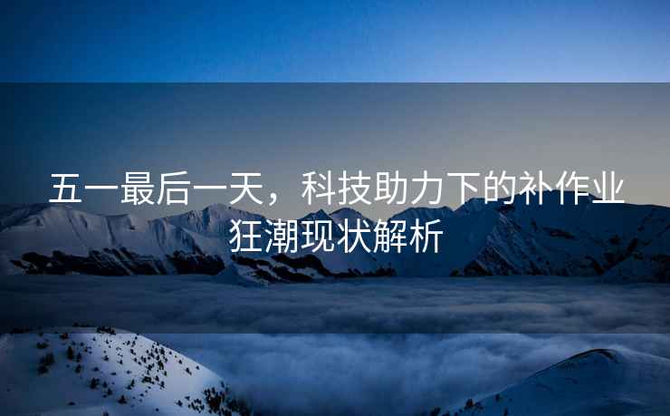 五一最后一天，科技助力下的補作業狂潮現狀解析