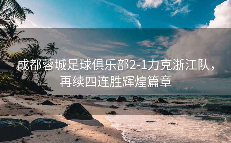 成都蓉城足球俱樂部2-1力克浙江隊，再續(xù)四連勝輝煌篇章