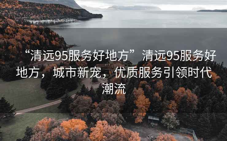 “清遠95服務好地方”清遠95服務好地方，城市新寵，優質服務引領時代潮流