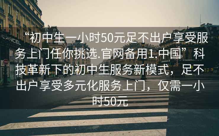 “初中生一小時50元足不出戶享受服務上門任你挑選.官網備用1.中國”科技革新下的初中生服務新模式，足不出戶享受多元化服務上門，僅需一小時50元