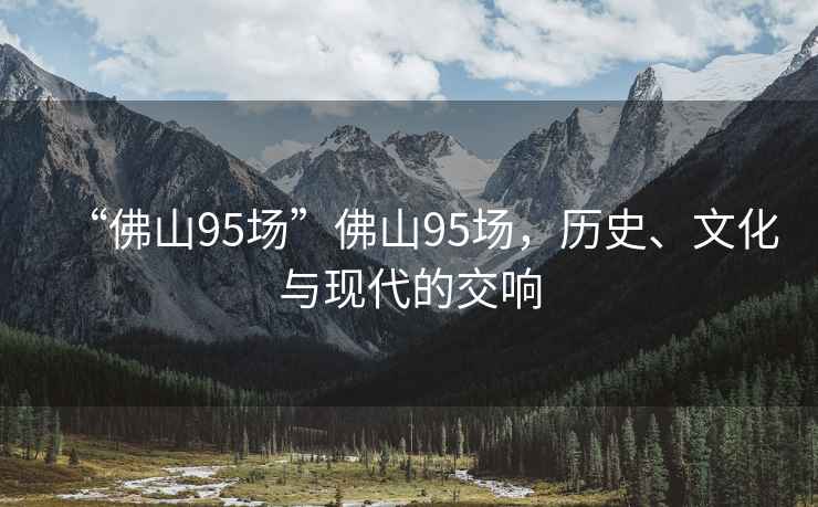 “佛山95場”佛山95場，歷史、文化與現(xiàn)代的交響