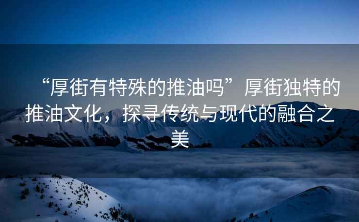 “厚街有特殊的推油嗎”厚街獨特的推油文化，探尋傳統與現代的融合之美