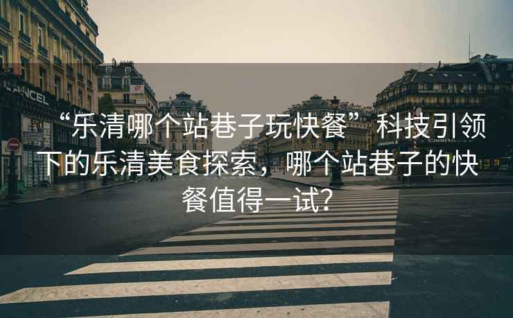 “樂(lè)清哪個(gè)站巷子玩快餐”科技引領(lǐng)下的樂(lè)清美食探索，哪個(gè)站巷子的快餐值得一試？