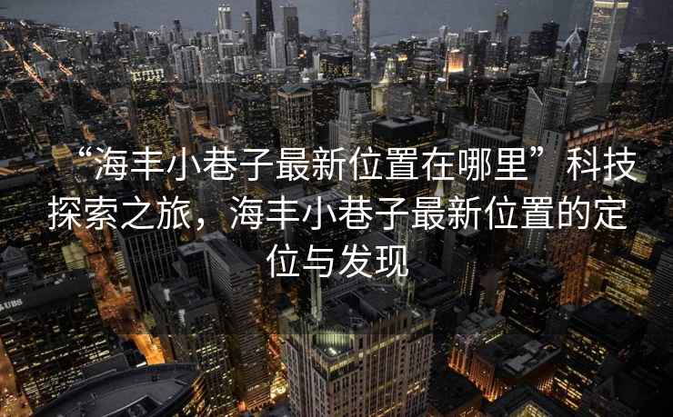 “海豐小巷子最新位置在哪里”科技探索之旅，海豐小巷子最新位置的定位與發(fā)現(xiàn)