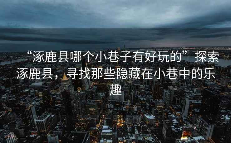 “涿鹿縣哪個小巷子有好玩的”探索涿鹿縣，尋找那些隱藏在小巷中的樂趣