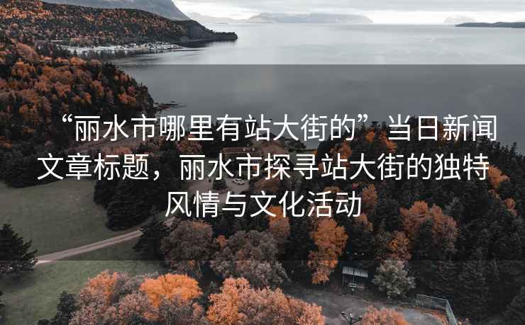 “麗水市哪里有站大街的”當(dāng)日新聞文章標(biāo)題，麗水市探尋站大街的獨(dú)特風(fēng)情與文化活動(dòng)