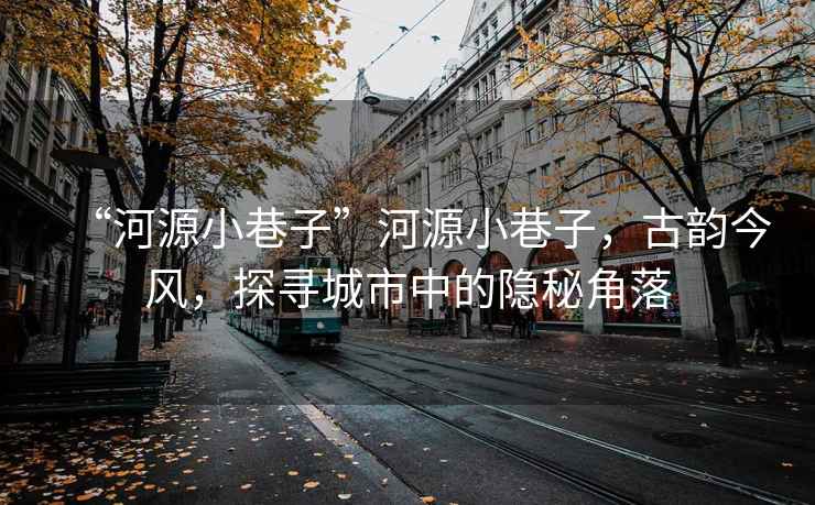 “河源小巷子”河源小巷子，古韻今風(fēng)，探尋城市中的隱秘角落