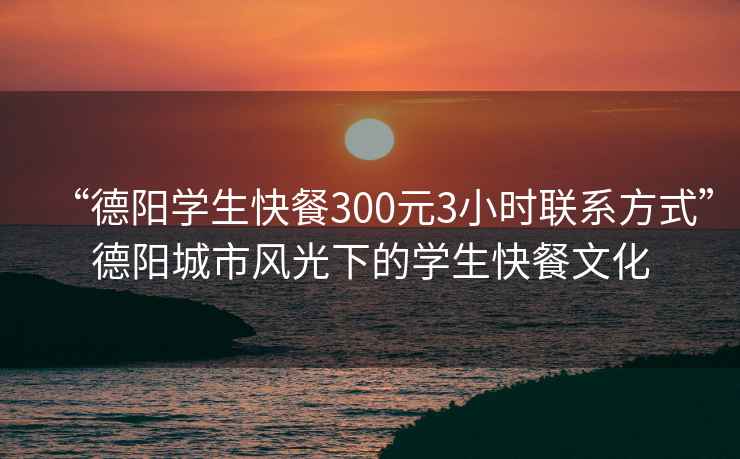 “德陽學生快餐300元3小時聯系方式”德陽城市風光下的學生快餐文化