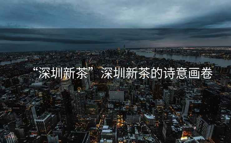 “深圳新茶”深圳新茶的詩意畫卷