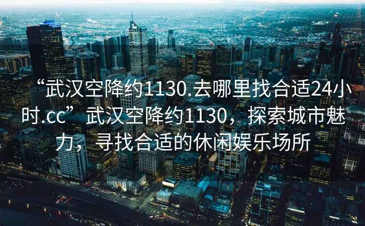 “武漢空降約1130.去哪里找合適24小時.cc”武漢空降約1130，探索城市魅力，尋找合適的休閑娛樂場所