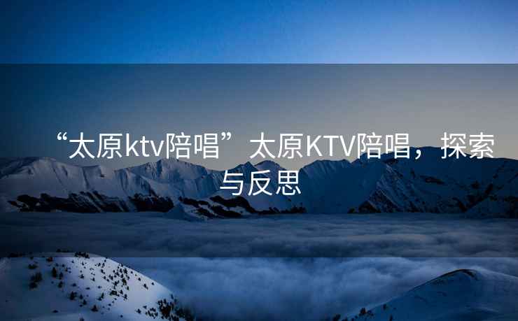 “太原ktv陪唱”太原KTV陪唱，探索與反思