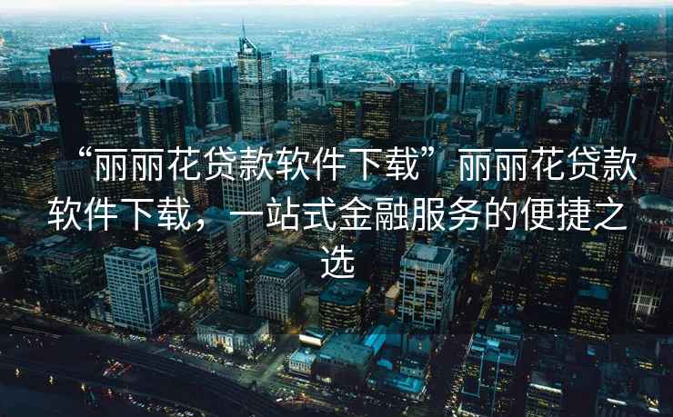 “麗麗花貸款軟件下載”麗麗花貸款軟件下載，一站式金融服務的便捷之選