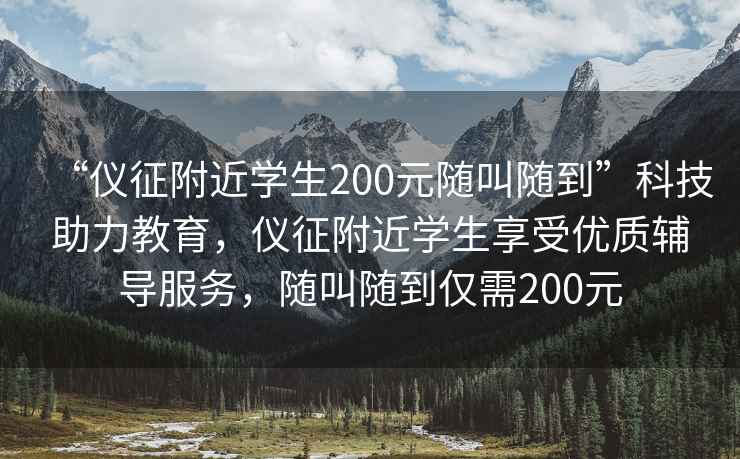 “儀征附近學生200元隨叫隨到”科技助力教育，儀征附近學生享受優質輔導服務，隨叫隨到僅需200元