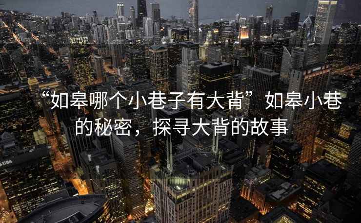 “如皋哪個小巷子有大背”如皋小巷的秘密，探尋大背的故事