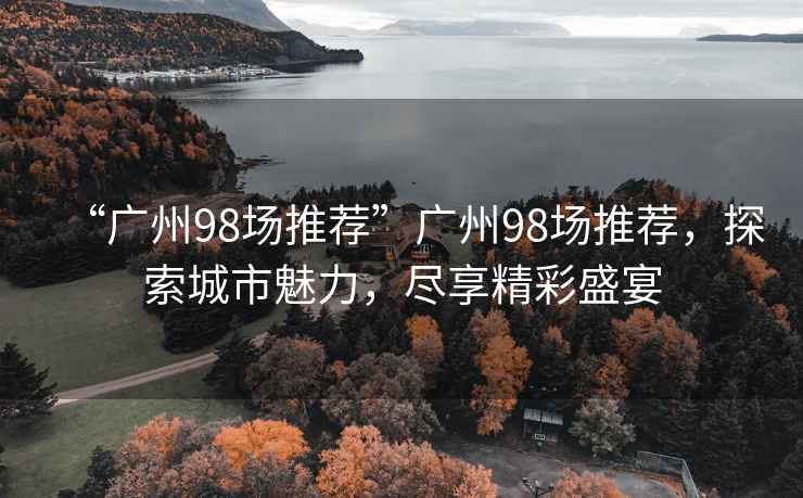 “廣州98場推薦”廣州98場推薦，探索城市魅力，盡享精彩盛宴