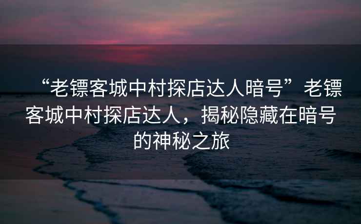 “老鏢客城中村探店達(dá)人暗號(hào)”老鏢客城中村探店達(dá)人，揭秘隱藏在暗號(hào)的神秘之旅