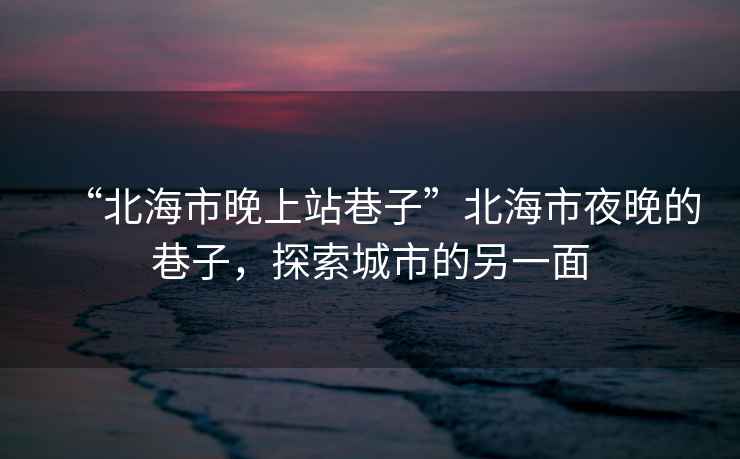 “北海市晚上站巷子”北海市夜晚的巷子，探索城市的另一面