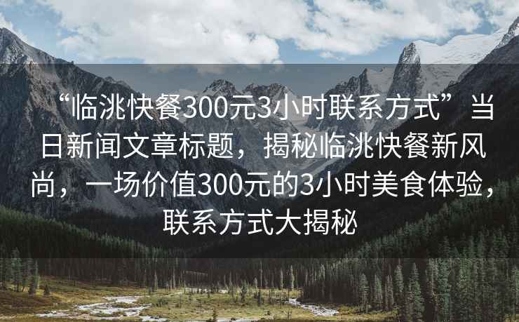 “臨洮快餐300元3小時聯系方式”當日新聞文章標題，揭秘臨洮快餐新風尚，一場價值300元的3小時美食體驗，聯系方式大揭秘