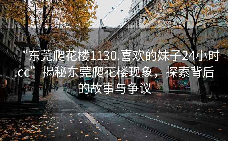 “東莞爬花樓1130.喜歡的妹子24小時.cc”揭秘東莞爬花樓現(xiàn)象，探索背后的故事與爭議