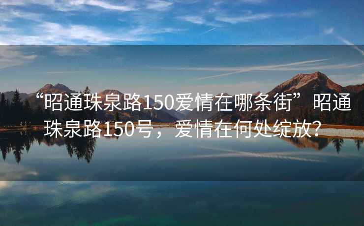 “昭通珠泉路150愛情在哪條街”昭通珠泉路150號(hào)，愛情在何處綻放？